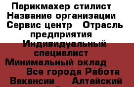 Парикмахер-стилист › Название организации ­ Сервис-центр › Отрасль предприятия ­ Индивидуальный специалист › Минимальный оклад ­ 25 000 - Все города Работа » Вакансии   . Алтайский край,Алейск г.